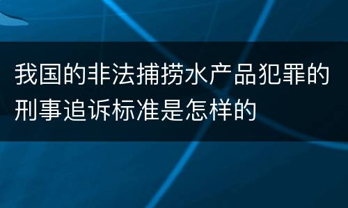我国的非法捕捞水产品犯罪的刑事追诉标准是怎样的