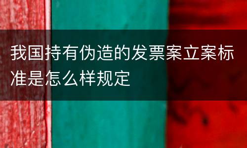 我国持有伪造的发票案立案标准是怎么样规定