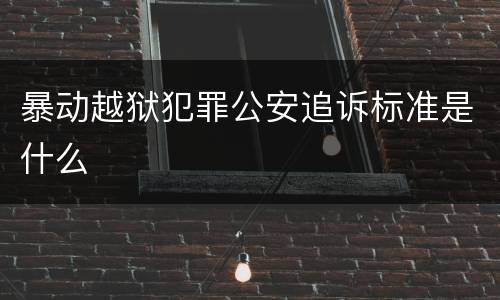 暴动越狱犯罪公安追诉标准是什么