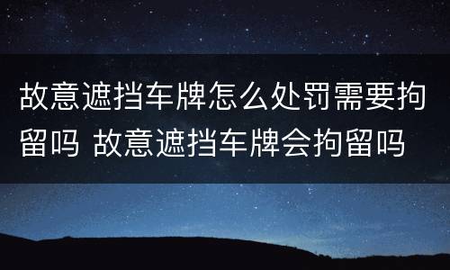 故意遮挡车牌怎么处罚需要拘留吗 故意遮挡车牌会拘留吗