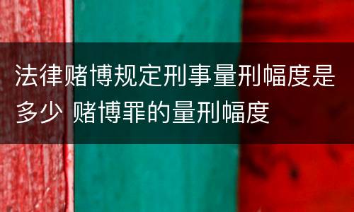 法律赌博规定刑事量刑幅度是多少 赌博罪的量刑幅度