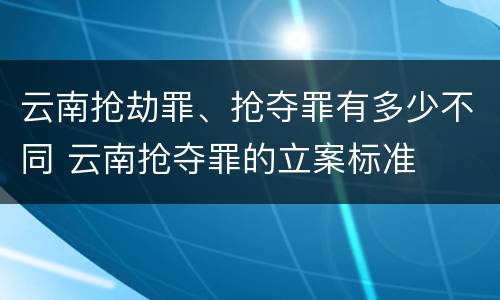 云南抢劫罪、抢夺罪有多少不同 云南抢夺罪的立案标准