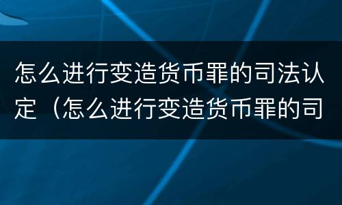 怎么进行变造货币罪的司法认定（怎么进行变造货币罪的司法认定和处罚）