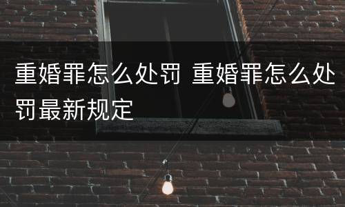 重婚罪怎么处罚 重婚罪怎么处罚最新规定
