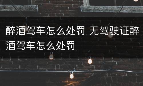 醉酒驾车怎么处罚 无驾驶证醉酒驾车怎么处罚