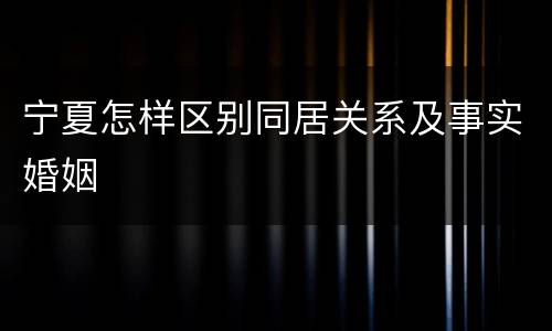 宁夏怎样区别同居关系及事实婚姻