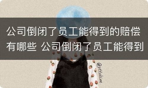 公司倒闭了员工能得到的赔偿有哪些 公司倒闭了员工能得到的赔偿有哪些呢