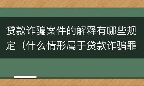 贷款诈骗案件的解释有哪些规定（什么情形属于贷款诈骗罪）