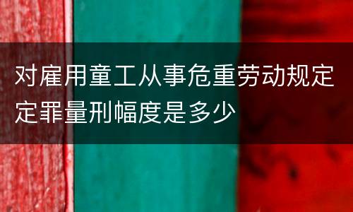 对雇用童工从事危重劳动规定定罪量刑幅度是多少