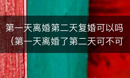 第一天离婚第二天复婚可以吗（第一天离婚了第二天可不可以复婚）