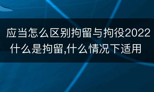 应当怎么区别拘留与拘役2022 什么是拘留,什么情况下适用拘留