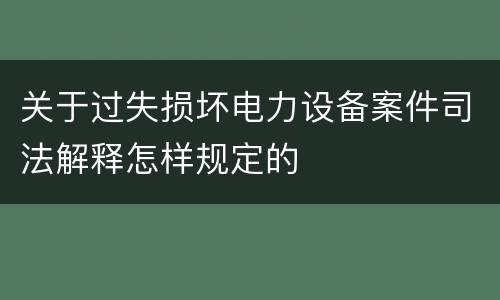 关于过失损坏电力设备案件司法解释怎样规定的