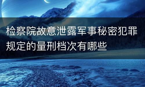检察院故意泄露军事秘密犯罪规定的量刑档次有哪些