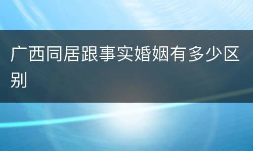 广西同居跟事实婚姻有多少区别