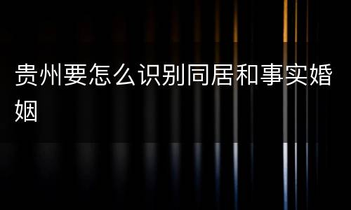 贵州要怎么识别同居和事实婚姻