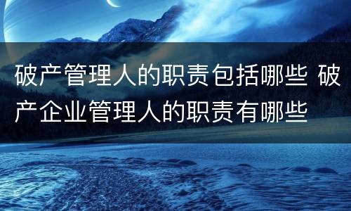 破产管理人的职责包括哪些 破产企业管理人的职责有哪些