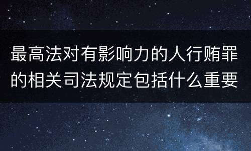 最高法对有影响力的人行贿罪的相关司法规定包括什么重要内容