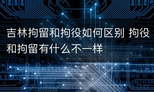 吉林拘留和拘役如何区别 拘役和拘留有什么不一样