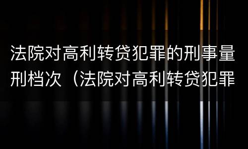 法院对高利转贷犯罪的刑事量刑档次（法院对高利转贷犯罪的刑事量刑档次要求）