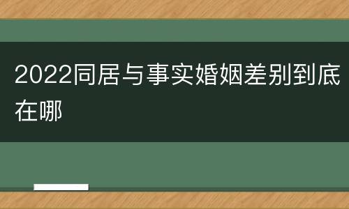 2022同居与事实婚姻差别到底在哪