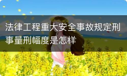 法律工程重大安全事故规定刑事量刑幅度是怎样