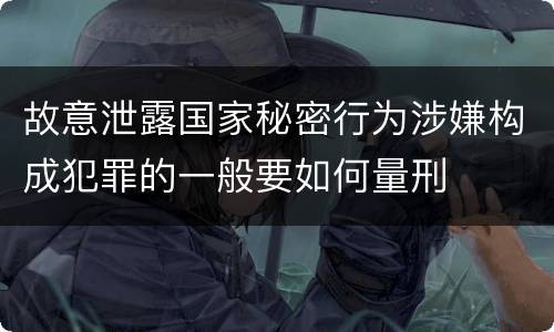 故意泄露国家秘密行为涉嫌构成犯罪的一般要如何量刑
