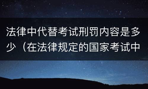 法律中代替考试刑罚内容是多少（在法律规定的国家考试中,触犯《刑法》,将面临哪些处罚）