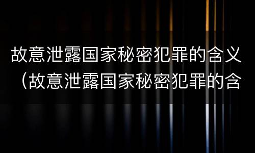 故意泄露国家秘密犯罪的含义（故意泄露国家秘密犯罪的含义是什么）