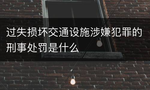 过失损坏交通设施涉嫌犯罪的刑事处罚是什么