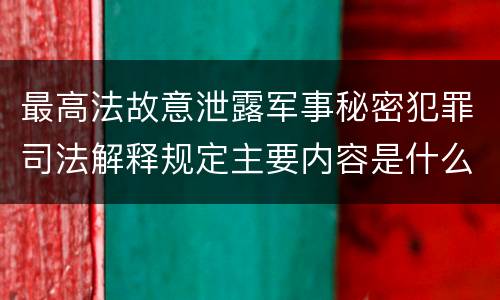 最高法故意泄露军事秘密犯罪司法解释规定主要内容是什么