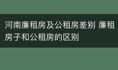 河南廉租房及公租房差别 廉租房子和公租房的区别