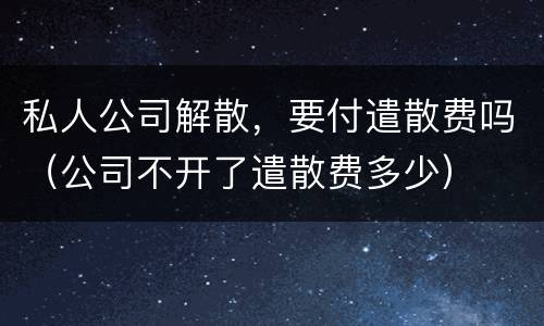 私人公司解散，要付遣散费吗（公司不开了遣散费多少）