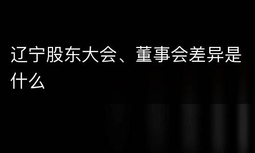 辽宁股东大会、董事会差异是什么