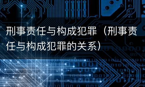 刑事责任与构成犯罪（刑事责任与构成犯罪的关系）