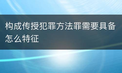 构成传授犯罪方法罪需要具备怎么特征