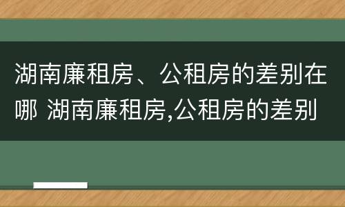湖南廉租房、公租房的差别在哪 湖南廉租房,公租房的差别在哪儿