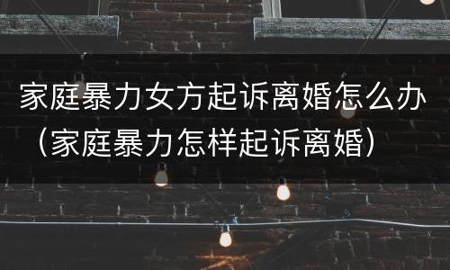 家庭暴力女方起诉离婚怎么办（家庭暴力怎样起诉离婚）