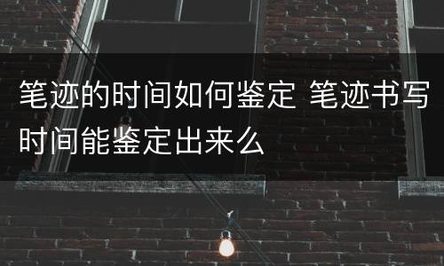 笔迹的时间如何鉴定 笔迹书写时间能鉴定出来么