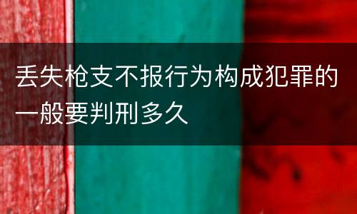 丢失枪支不报行为构成犯罪的一般要判刑多久