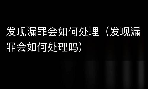 发现漏罪会如何处理（发现漏罪会如何处理吗）