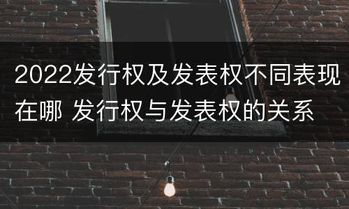 2022发行权及发表权不同表现在哪 发行权与发表权的关系