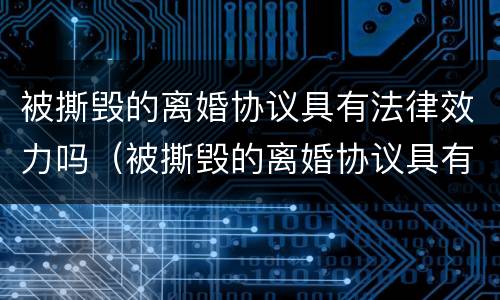 被撕毁的离婚协议具有法律效力吗（被撕毁的离婚协议具有法律效力吗知乎）