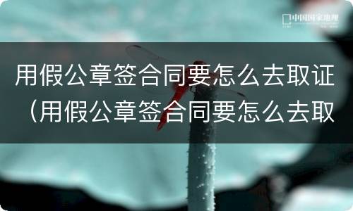 用假公章签合同要怎么去取证（用假公章签合同要怎么去取证呢）