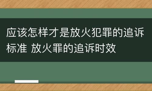 应该怎样才是放火犯罪的追诉标准 放火罪的追诉时效
