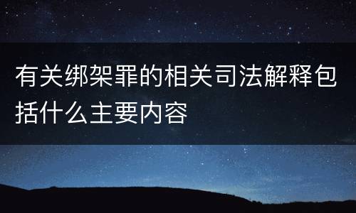 有关绑架罪的相关司法解释包括什么主要内容