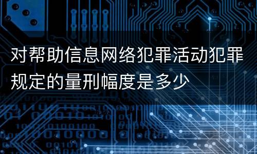 对帮助信息网络犯罪活动犯罪规定的量刑幅度是多少