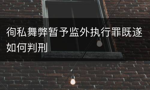 徇私舞弊暂予监外执行罪既遂如何判刑