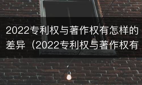 2022专利权与著作权有怎样的差异（2022专利权与著作权有怎样的差异和不同）