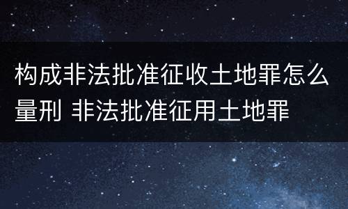 构成非法批准征收土地罪怎么量刑 非法批准征用土地罪