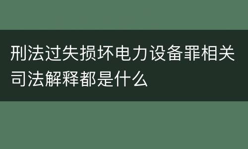 刑法过失损坏电力设备罪相关司法解释都是什么